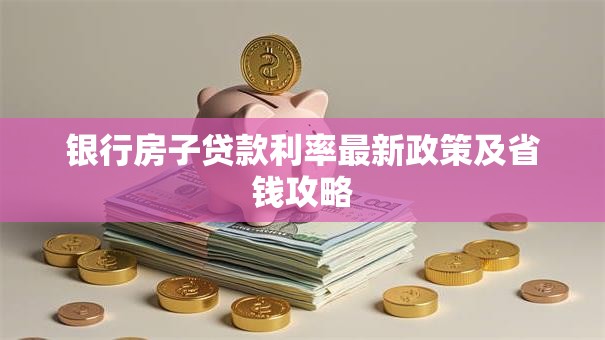 银行房子贷款利率最新政策及省钱攻略