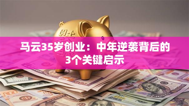 马云35岁创业：中年逆袭背后的3个关键启示