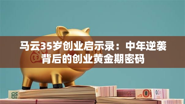 马云35岁创业启示录：中年逆袭背后的创业黄金期密码