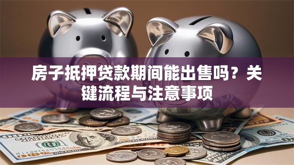 房子抵押贷款期间能出售吗？关键流程与注意事项