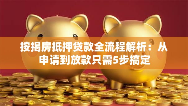 按揭房抵押贷款全流程解析：从申请到放款只需5步搞定