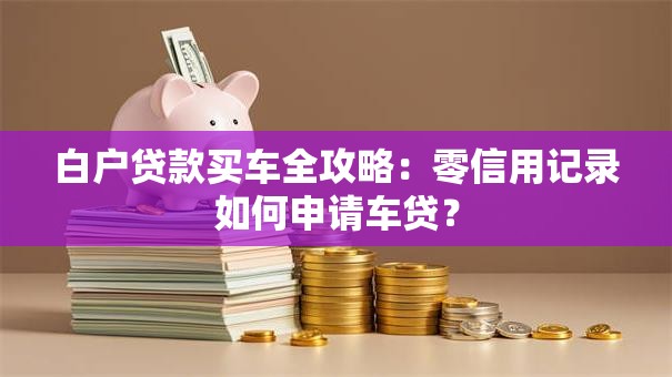 白户贷款买车全攻略：零信用记录如何申请车贷？