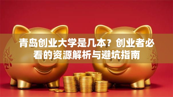青岛创业大学是几本？创业者必看的资源解析与避坑指南