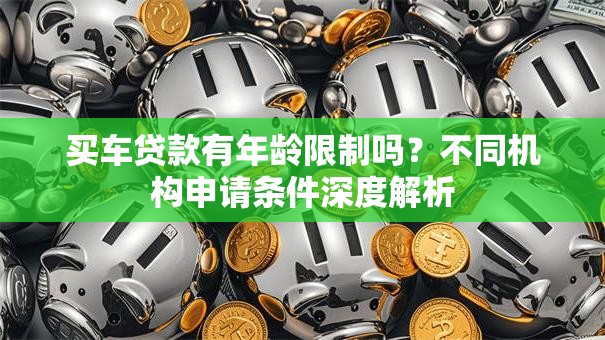 买车贷款有年龄限制吗？不同机构申请条件深度解析