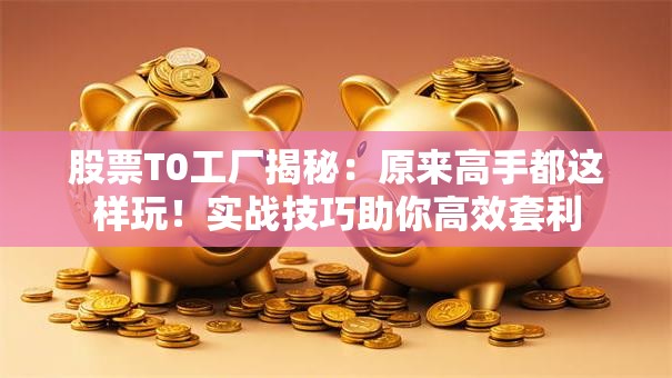 股票T0工厂揭秘：原来高手都这样玩！实战技巧助你高效套利