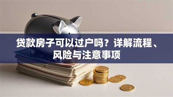 贷款房子可以过户吗？详解流程、风险与注意事项