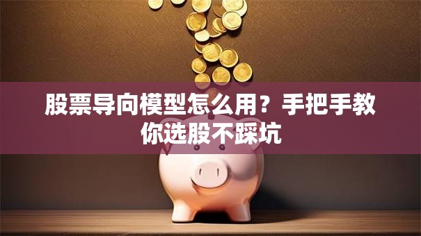股票导向模型怎么用？手把手教你选股不踩坑
