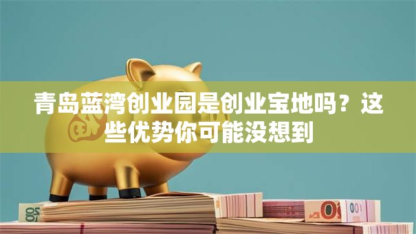 青岛蓝湾创业园是创业宝地吗？这些优势你可能没想到