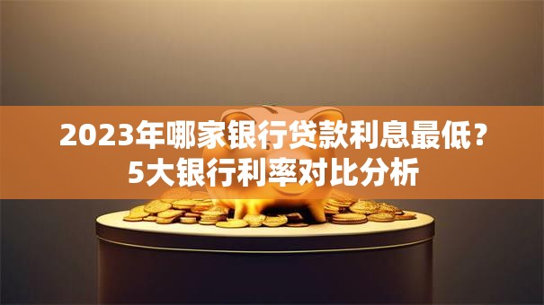 2023年哪家银行贷款利息最低？5大银行利率对比分析