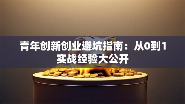 青年创新创业避坑指南：从0到1实战经验大公开