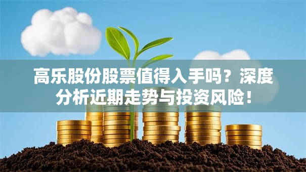 高乐股份股票值得入手吗？深度分析近期走势与投资风险！