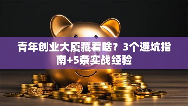 青年创业大厦藏着啥？3个避坑指南+5条实战经验
