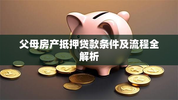 父母房产抵押贷款条件及流程全解析