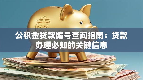 公积金贷款编号查询指南：贷款办理必知的关键信息