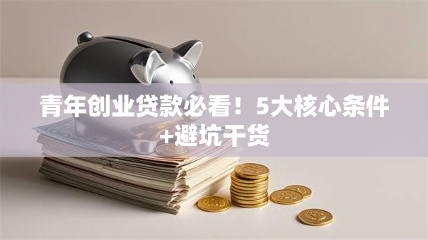 青年创业贷款必看！5大核心条件+避坑干货