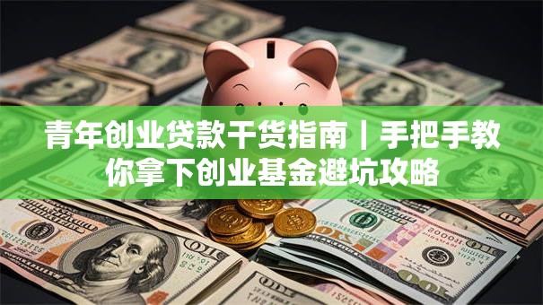 青年创业贷款干货指南｜手把手教你拿下创业基金避坑攻略