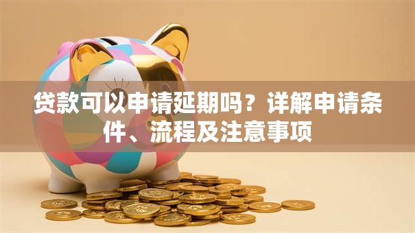 贷款可以申请延期吗？详解申请条件、流程及注意事项