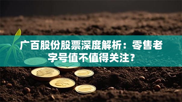 广百股份股票深度解析：零售老字号值不值得关注？