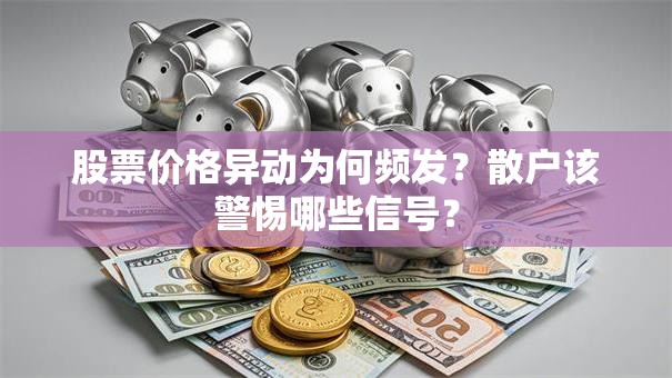 股票价格异动为何频发？散户该警惕哪些信号？