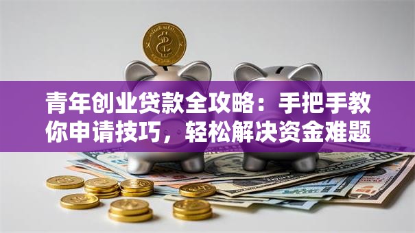 青年创业贷款全攻略：手把手教你申请技巧，轻松解决资金难题