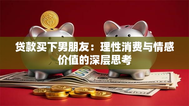 贷款买下男朋友：理性消费与情感价值的深层思考