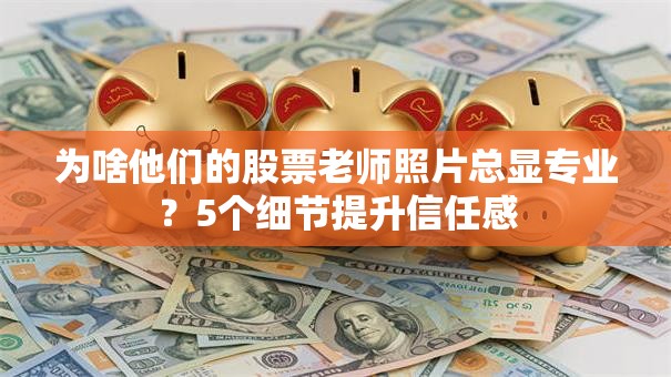 为啥他们的股票老师照片总显专业？5个细节提升信任感