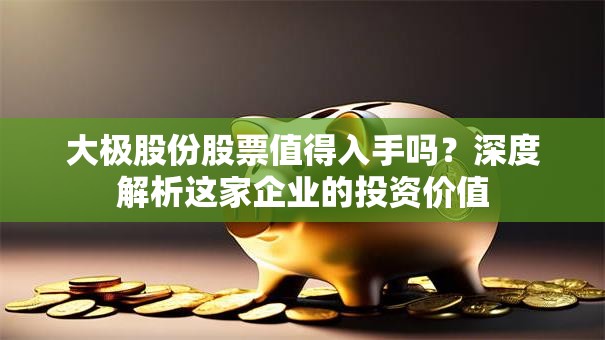 大极股份股票值得入手吗？深度解析这家企业的投资价值