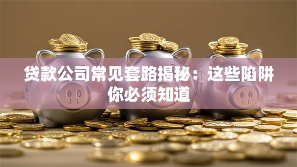 贷款公司常见套路揭秘：这些陷阱你必须知道