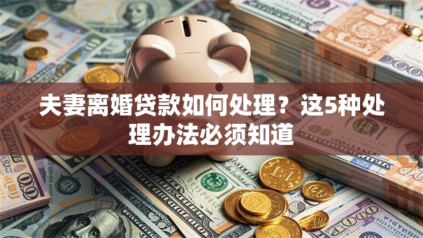 夫妻离婚贷款如何处理？这5种处理办法必须知道