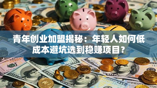 青年创业加盟揭秘：年轻人如何低成本避坑选到稳赚项目？