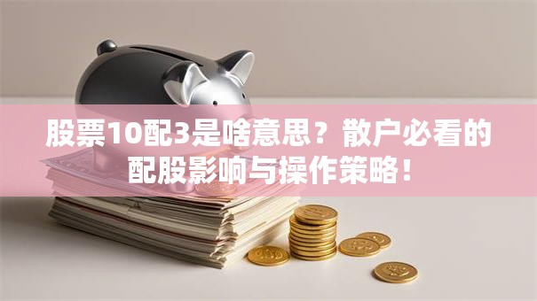 股票10配3是啥意思？散户必看的配股影响与操作策略！