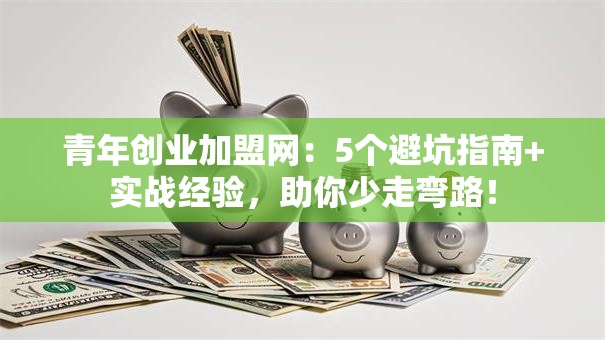 青年创业加盟网：5个避坑指南+实战经验，助你少走弯路！