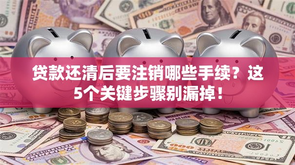 贷款还清后要注销哪些手续？这5个关键步骤别漏掉！