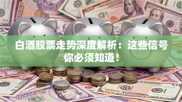 白酒股票走势深度解析：这些信号你必须知道！