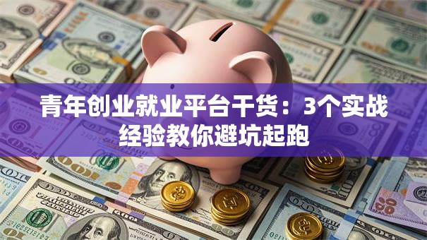 青年创业就业平台干货：3个实战经验教你避坑起跑