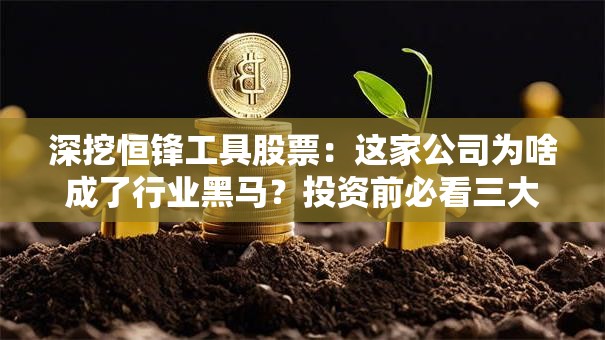 深挖恒锋工具股票：这家公司为啥成了行业黑马？投资前必看三大看点！