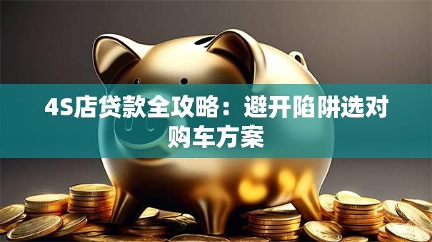 4S店贷款全攻略：避开陷阱选对购车方案