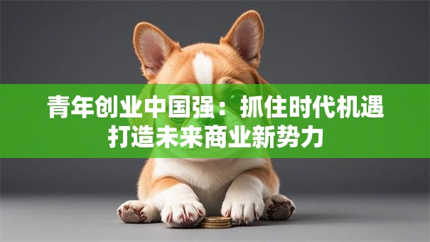 青年创业中国强：抓住时代机遇打造未来商业新势力