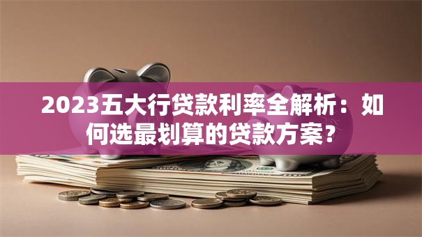 2023五大行贷款利率全解析：如何选最划算的贷款方案？