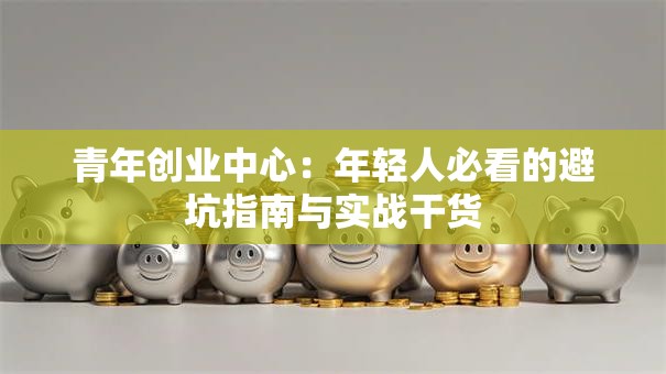 青年创业中心：年轻人必看的避坑指南与实战干货