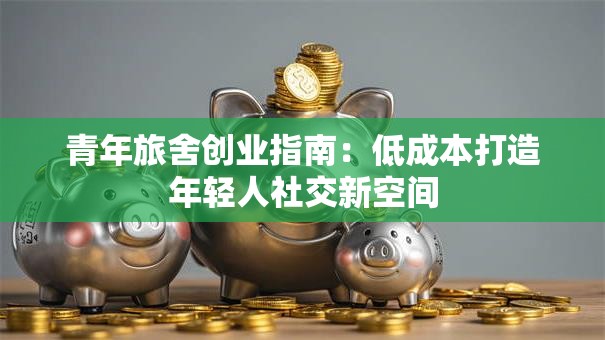 青年旅舍创业指南：低成本打造年轻人社交新空间