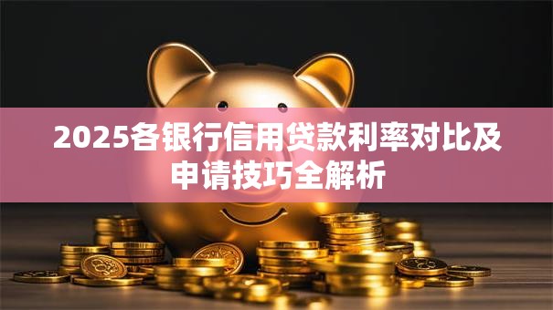 2025各银行信用贷款利率对比及申请技巧全解析