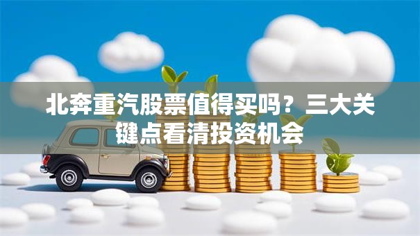 北奔重汽股票值得买吗？三大关键点看清投资机会