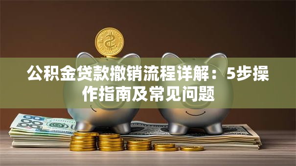 公积金贷款撤销流程详解：5步操作指南及常见问题