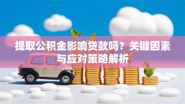 提取公积金影响贷款吗？关键因素与应对策略解析