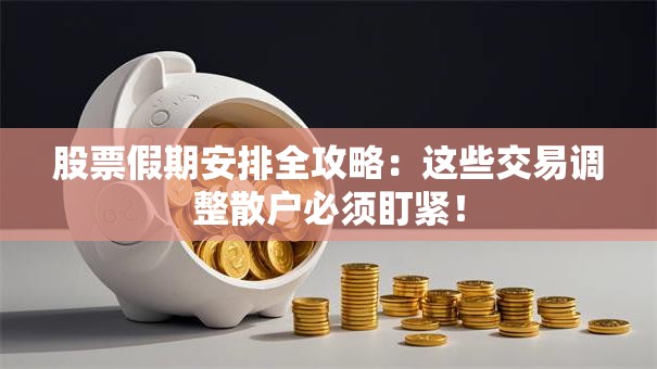 股票假期安排全攻略：这些交易调整散户必须盯紧！