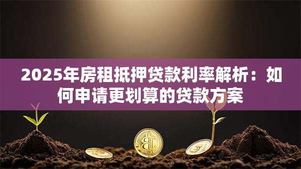 2025年房租抵押贷款利率解析：如何申请更划算的贷款方案