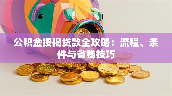 公积金按揭贷款全攻略：流程、条件与省钱技巧