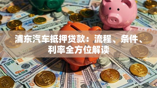 浦东汽车抵押贷款：流程、条件、利率全方位解读