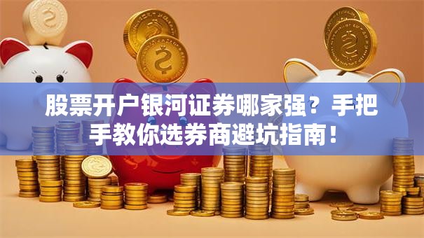 股票开户银河证券哪家强？手把手教你选券商避坑指南！